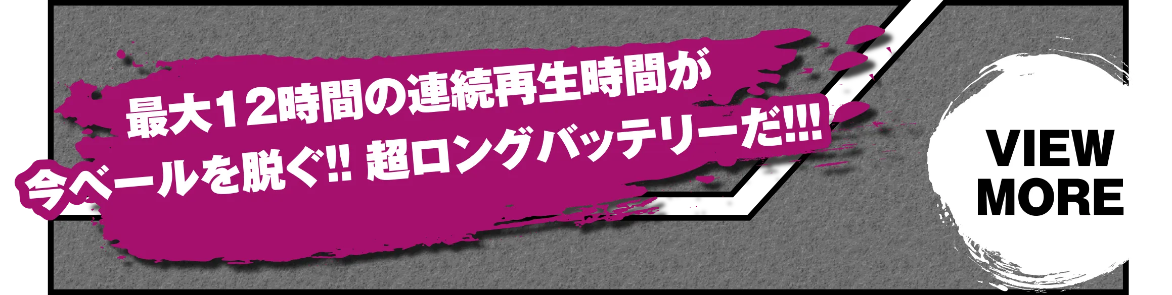 最大12時間の連続再生時間が今ベールを脱ぐ!! 超ロングバッテリーだ!!!