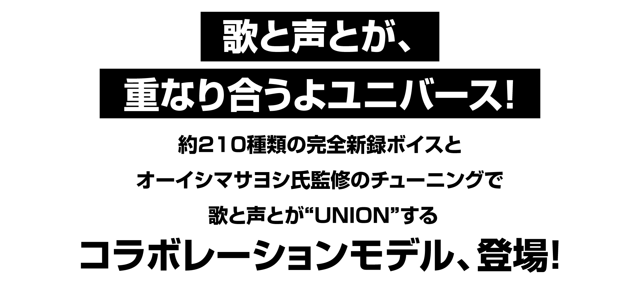 約210種類の完全新録ボイスとオーイシマサヨシ氏監修のチューニングで歌と声とが“UNION”するコラボレーションモデル、登場！
